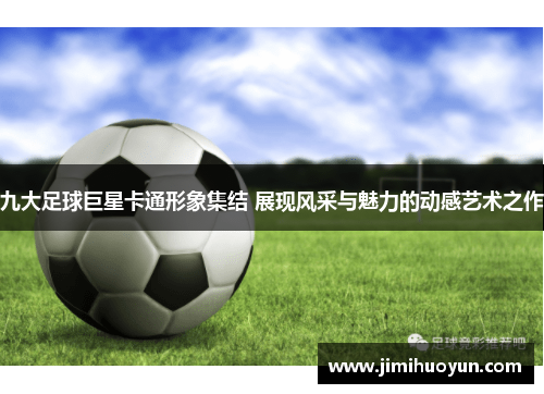 九大足球巨星卡通形象集结 展现风采与魅力的动感艺术之作