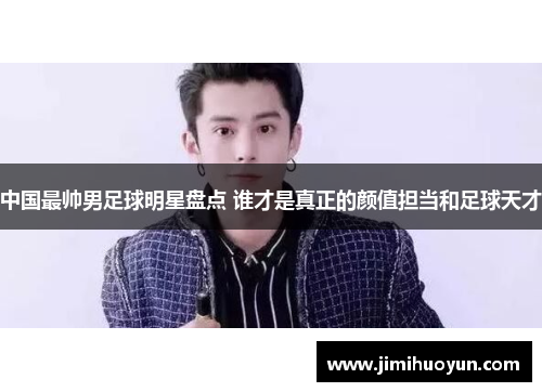 中国最帅男足球明星盘点 谁才是真正的颜值担当和足球天才