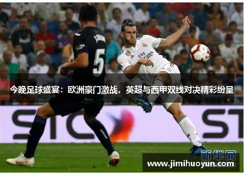 今晚足球盛宴：欧洲豪门激战，英超与西甲双线对决精彩纷呈