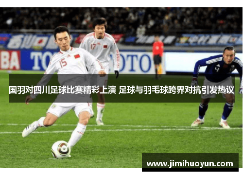 国羽对四川足球比赛精彩上演 足球与羽毛球跨界对抗引发热议